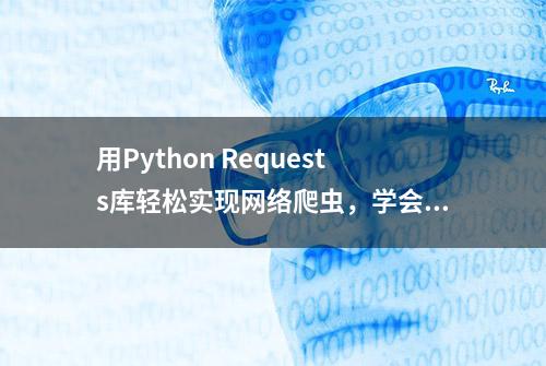 用Python Requests库轻松实现网络爬虫，学会抓取数据！