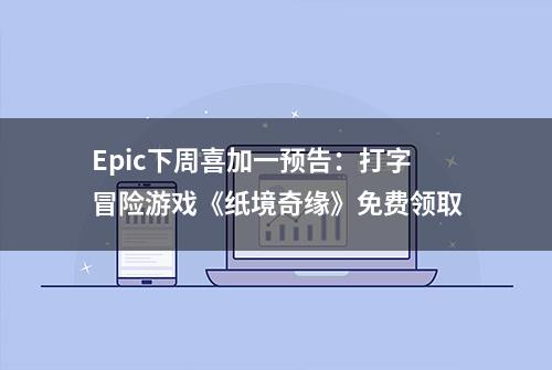 Epic下周喜加一预告：打字冒险游戏《纸境奇缘》免费领取