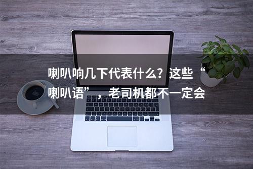 喇叭响几下代表什么？这些“喇叭语”，老司机都不一定会