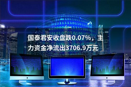 国泰君安收盘跌0.07%，主力资金净流出3706.9万元