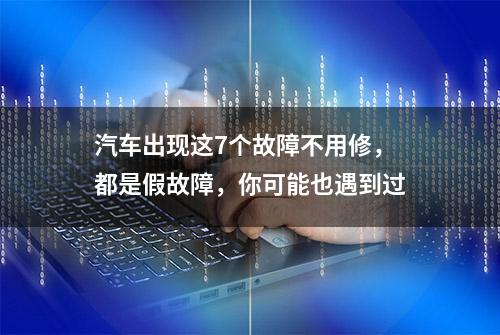 汽车出现这7个故障不用修，都是假故障，你可能也遇到过