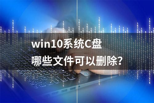 win10系统C盘哪些文件可以删除？