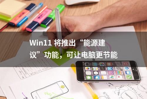 Win11 将推出“能源建议”功能，可让电脑更节能