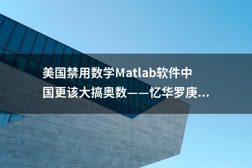 美国禁用数学Matlab软件中国更该大搞奥数——忆华罗庚奥数贡献