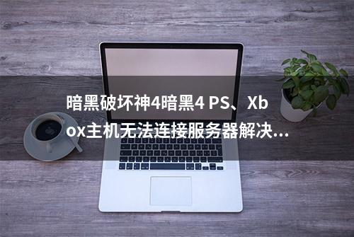 暗黑破坏神4暗黑4 PS、Xbox主机无法连接服务器解决办法