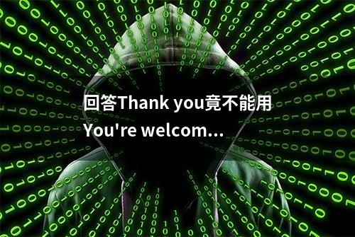 回答Thank you竟不能用You're welcome？那我该怎么回答？