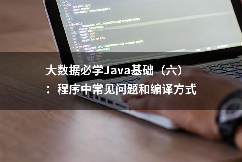 大数据必学Java基础（六）：程序中常见问题和编译方式