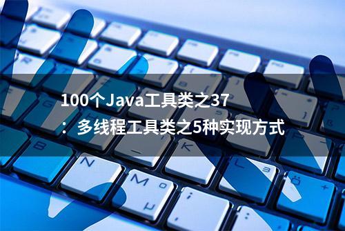 100个Java工具类之37：多线程工具类之5种实现方式