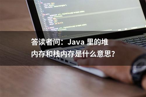 答读者问：Java 里的堆内存和栈内存是什么意思？