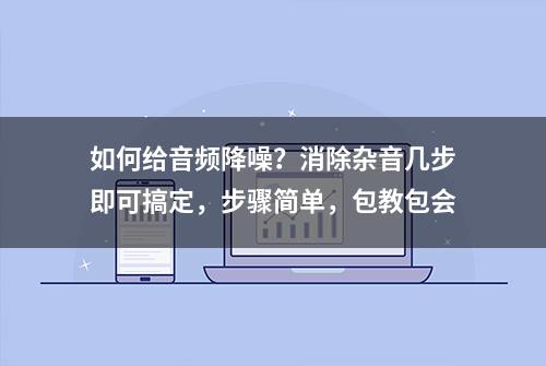 如何给音频降噪？消除杂音几步即可搞定，步骤简单，包教包会