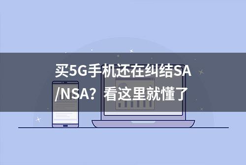 买5G手机还在纠结SA/NSA？看这里就懂了