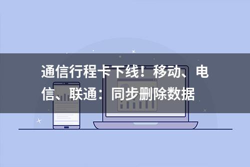 通信行程卡下线！移动、电信、联通：同步删除数据