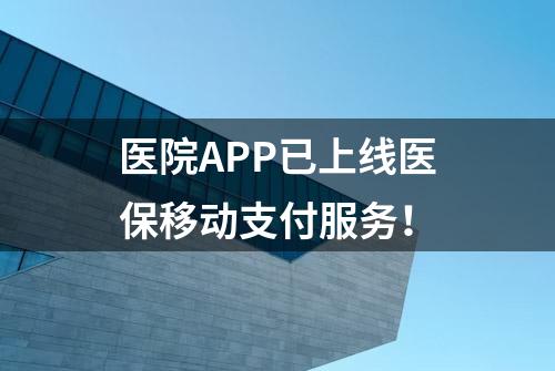 医院APP已上线医保移动支付服务！