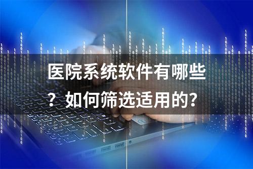 医院系统软件有哪些？如何筛选适用的？