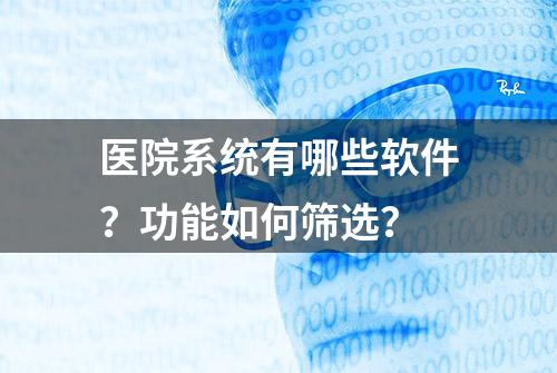 医院系统有哪些软件？功能如何筛选？