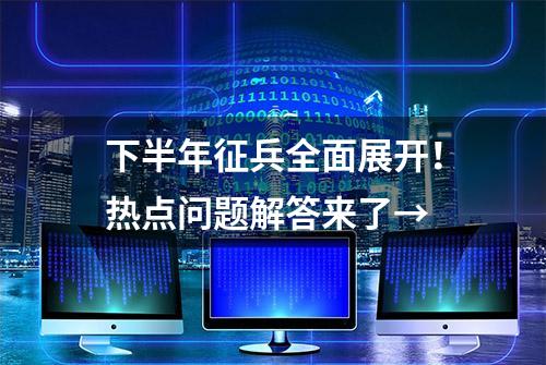 下半年征兵全面展开！热点问题解答来了→