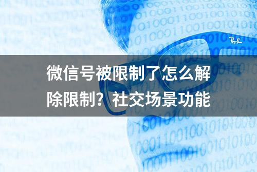 微信号被限制了怎么解除限制？社交场景功能