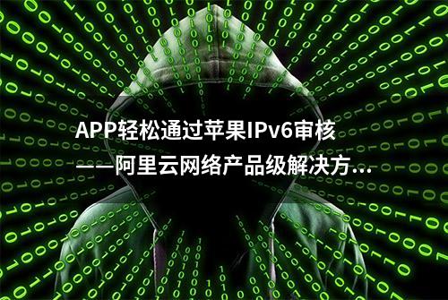 APP轻松通过苹果IPv6审核——阿里云网络产品级解决方案