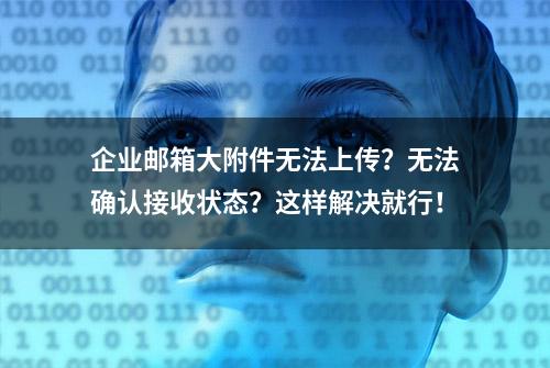 企业邮箱大附件无法上传？无法确认接收状态？这样解决就行！