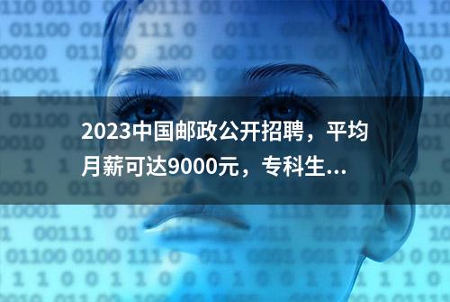 2023中国邮政公开招聘，平均月薪可达9000元，专科生也有岗位可选