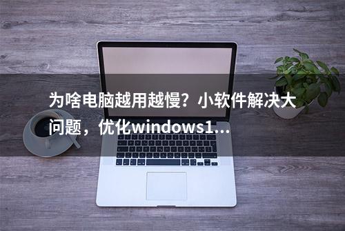 为啥电脑越用越慢？小软件解决大问题，优化windows10系统快到飞