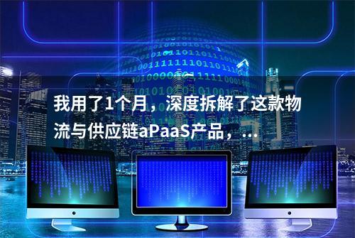 我用了1个月，深度拆解了这款物流与供应链aPaaS产品，收获满满！