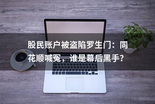 股民账户被盗陷罗生门：同花顺喊冤，谁是幕后黑手？