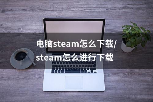 电脑steam怎么下载/steam怎么进行下载