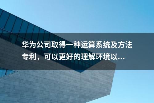 华为公司取得一种运算系统及方法专利，可以更好的理解环境以及根据对环境的理解做出最优的行动选择