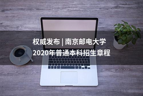 权威发布 | 南京邮电大学2020年普通本科招生章程