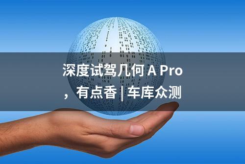 深度试驾几何 A Pro，有点香 | 车库众测