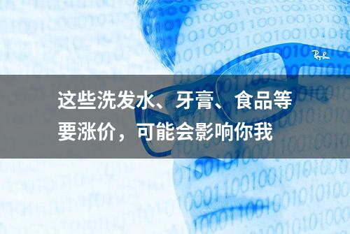 这些洗发水、牙膏、食品等要涨价，可能会影响你我