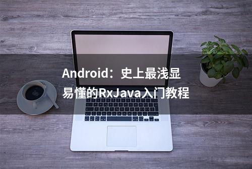 Android：史上最浅显易懂的RxJava入门教程