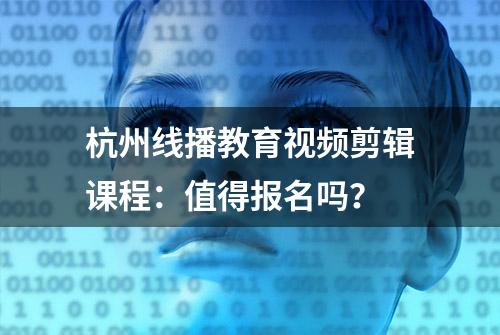 杭州线播教育视频剪辑课程：值得报名吗？