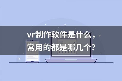 vr制作软件是什么，常用的都是哪几个？