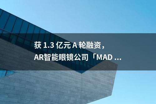 获 1.3 亿元 A 轮融资，AR智能眼镜公司「MAD Gaze」称已在 C 端市场实现量产