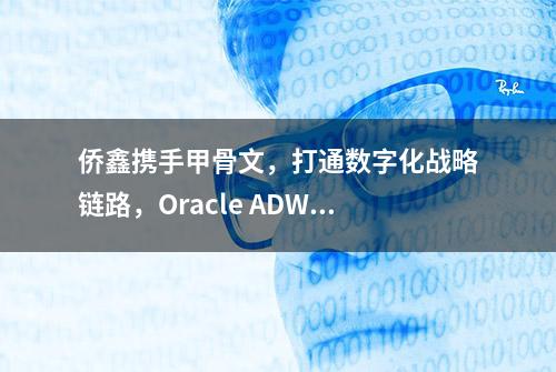 侨鑫携手甲骨文，打通数字化战略链路，Oracle ADW 平台C位出道！