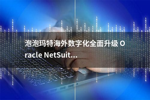 泡泡玛特海外数字化全面升级 Oracle NetSuite伴行潮玩王国出海全球