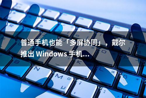 普通手机也能「多屏协同」，戴尔推出 Windows 手机协作工具