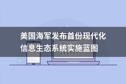 美国海军发布首份现代化信息生态系统实施蓝图