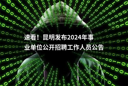 速看！昆明发布2024年事业单位公开招聘工作人员公告