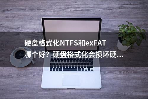 硬盘格式化NTFS和exFAT哪个好？硬盘格式化会损坏硬盘吗