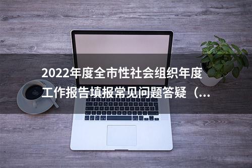 2022年度全市性社会组织年度工作报告填报常见问题答疑（二）