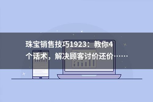 珠宝销售技巧1923：教你4个话术，解决顾客讨价还价……