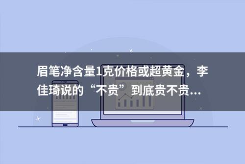 眉笔净含量1克价格或超黄金，李佳琦说的“不贵”到底贵不贵？