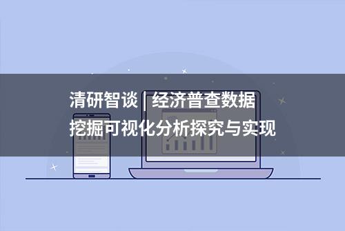 清研智谈 | 经济普查数据挖掘可视化分析探究与实现