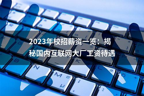 2023年校招薪资一览：揭秘国内互联网大厂工资待遇