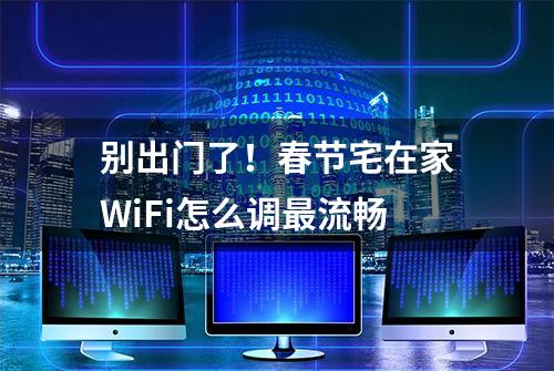 别出门了！春节宅在家WiFi怎么调最流畅