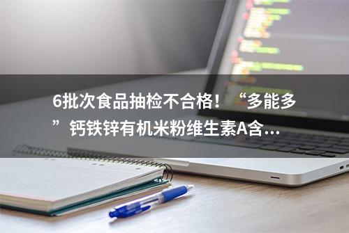 6批次食品抽检不合格！“多能多”钙铁锌有机米粉维生素A含量未达标