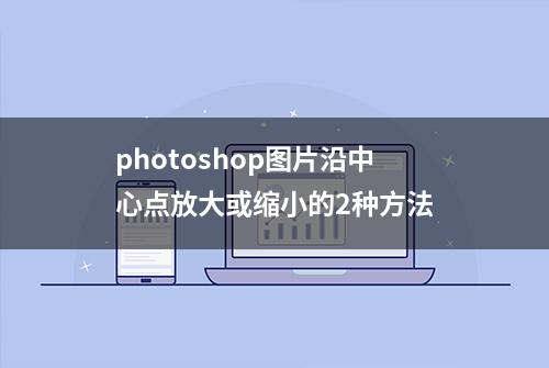 photoshop图片沿中心点放大或缩小的2种方法